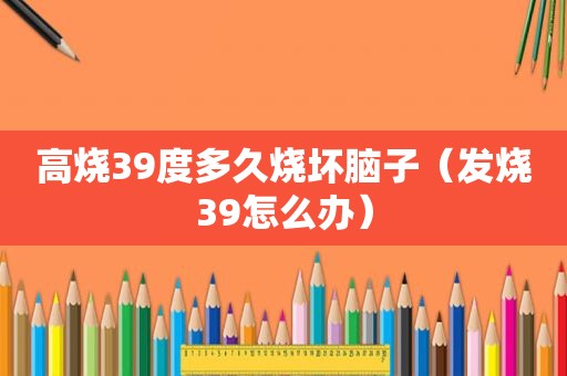 高烧39度多久烧坏脑子（发烧39怎么办）