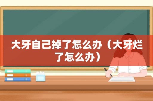 大牙自己掉了怎么办（大牙烂了怎么办）