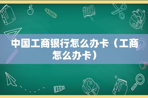 中国工商银行怎么办卡（工商怎么办卡）