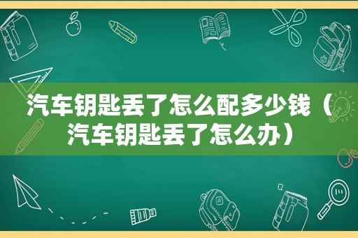 汽车钥匙丢了怎么配多少钱（汽车钥匙丢了怎么办）