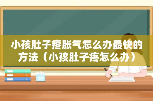 小孩肚子疼胀气怎么办最快的方法（小孩肚子疼怎么办）