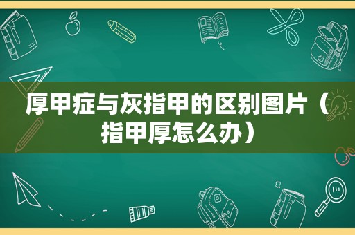 厚甲症与灰指甲的区别图片（指甲厚怎么办）