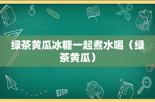 绿茶黄瓜冰糖一起煮水喝（绿茶黄瓜）