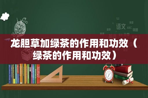 龙胆草加绿茶的作用和功效（绿茶的作用和功效）