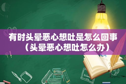 有时头晕恶心想吐是怎么回事（头晕恶心想吐怎么办）