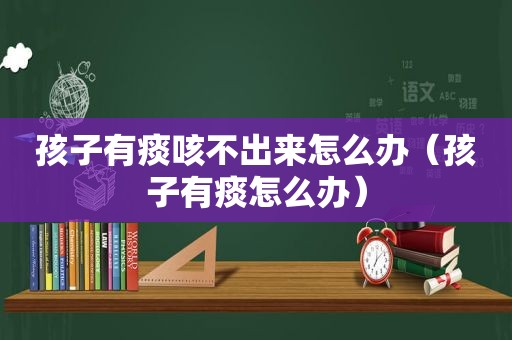 孩子有痰咳不出来怎么办（孩子有痰怎么办）