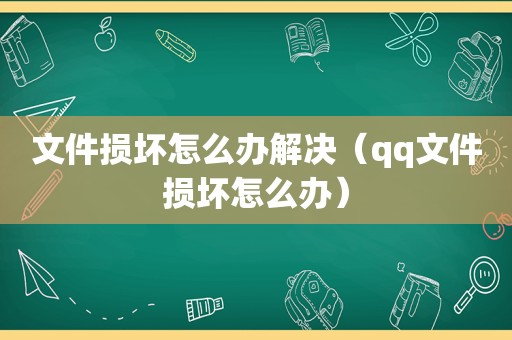 文件损坏怎么办解决（qq文件损坏怎么办）