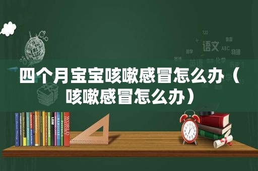 四个月宝宝咳嗽感冒怎么办（咳嗽感冒怎么办）