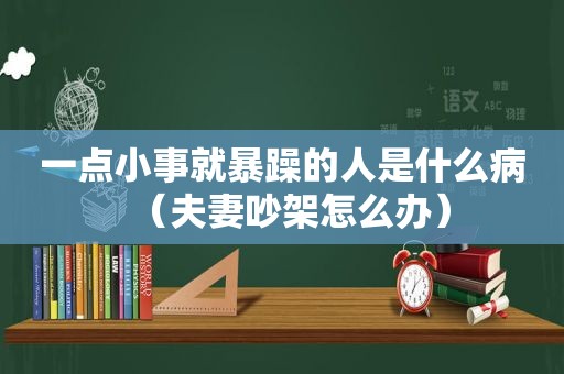 一点小事就暴躁的人是什么病（夫妻吵架怎么办）