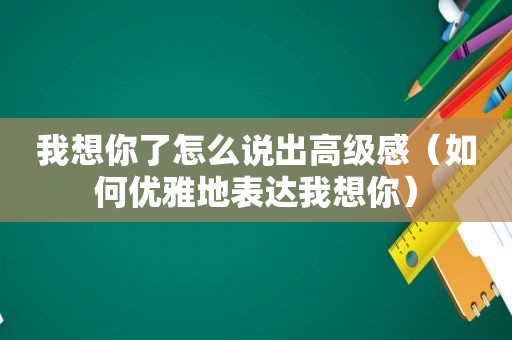 我想你了怎么说出高级感（如何优雅地表达我想你）