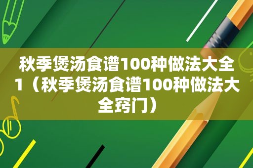 秋季煲汤食谱100种做法大全1（秋季煲汤食谱100种做法大全窍门）