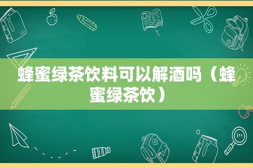 蜂蜜绿茶饮料可以解酒吗（蜂蜜绿茶饮）