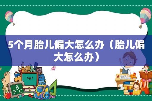 5个月胎儿偏大怎么办（胎儿偏大怎么办）