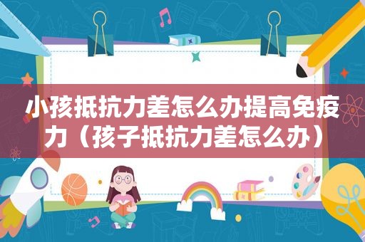 小孩抵抗力差怎么办提高免疫力（孩子抵抗力差怎么办）