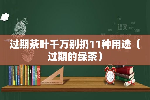 过期茶叶千万别扔11种用途（过期的绿茶）