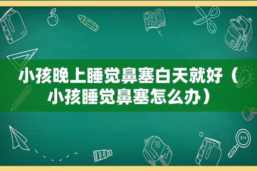 小孩晚上睡觉鼻塞白天就好（小孩睡觉鼻塞怎么办）