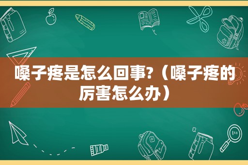 嗓子疼是怎么回事?（嗓子疼的厉害怎么办）