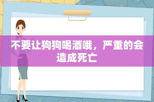 不要让狗狗喝酒哦，严重的会造成死亡