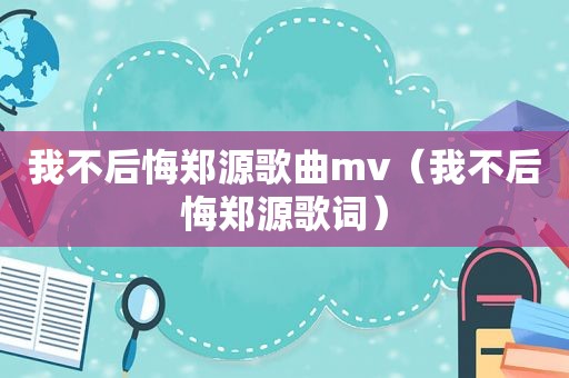 我不后悔郑源歌曲mv（我不后悔郑源歌词）