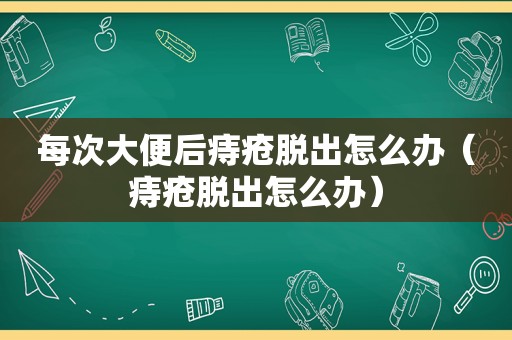 每次大便后痔疮脱出怎么办（痔疮脱出怎么办）