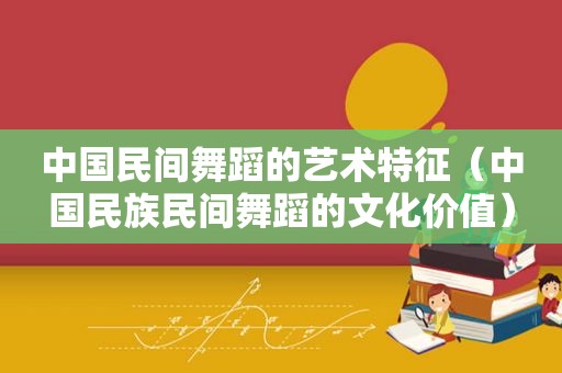 中国民间舞蹈的艺术特征（中国民族民间舞蹈的文化价值）