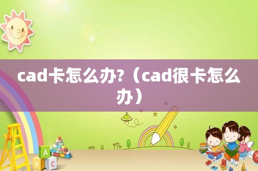 cad卡怎么办?（cad很卡怎么办）