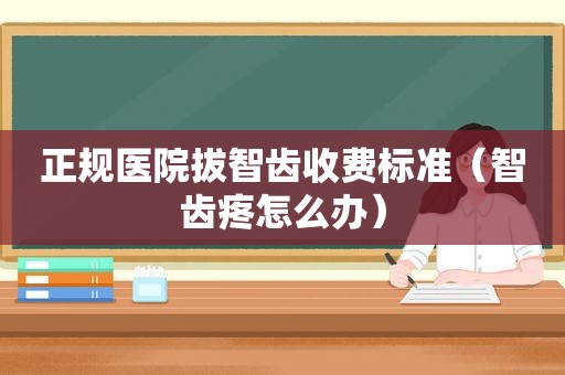 正规医院拔智齿收费标准（智齿疼怎么办）