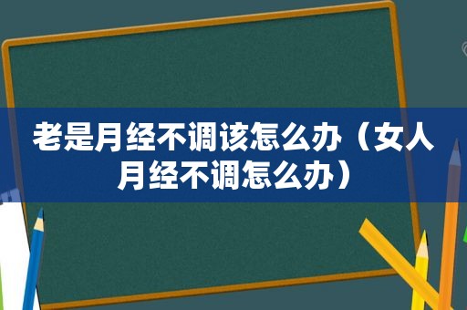 老是月经不调该怎么办（女人月经不调怎么办）