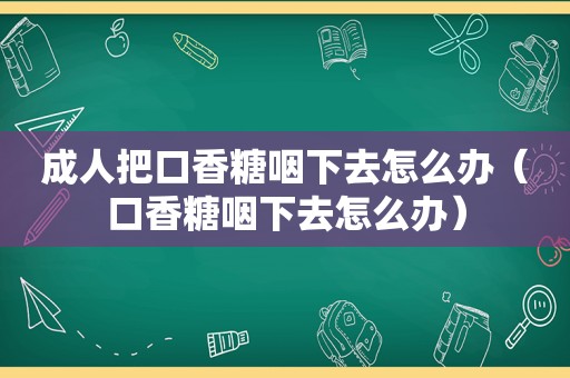 成人把口香糖咽下去怎么办（口香糖咽下去怎么办）