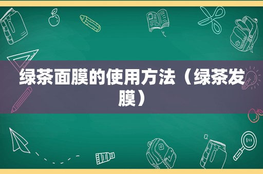 绿茶面膜的使用方法（绿茶发膜）