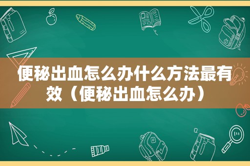 便秘出血怎么办什么方法最有效（便秘出血怎么办）