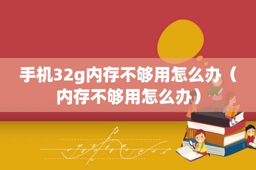 手机32g内存不够用怎么办（内存不够用怎么办）