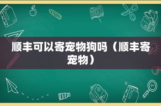 顺丰可以寄宠物狗吗（顺丰寄宠物）