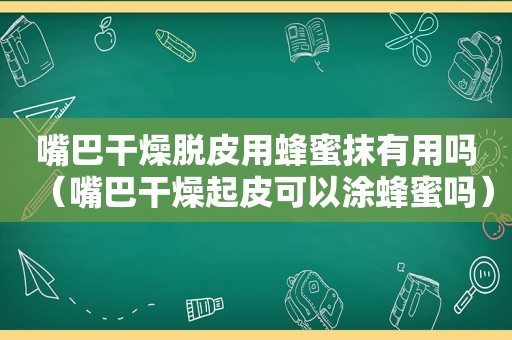 嘴巴干燥脱皮用蜂蜜抹有用吗（嘴巴干燥起皮可以涂蜂蜜吗）