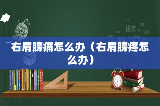 右肩膀痛怎么办（右肩膀疼怎么办）