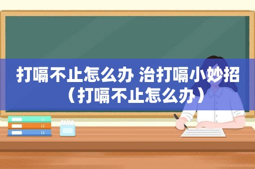 打嗝不止怎么办 治打嗝小妙招（打嗝不止怎么办）