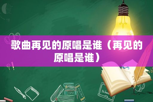 歌曲再见的原唱是谁（再见的原唱是谁）