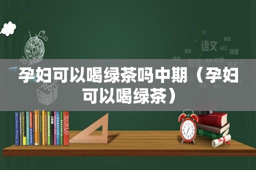 孕妇可以喝绿茶吗中期（孕妇可以喝绿茶）