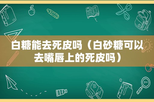 白糖能去死皮吗（白砂糖可以去嘴唇上的死皮吗）