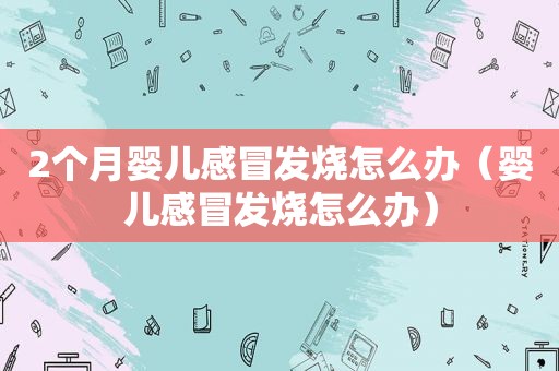 2个月婴儿感冒发烧怎么办（婴儿感冒发烧怎么办）