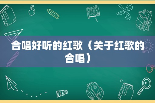 合唱好听的红歌（关于红歌的合唱）