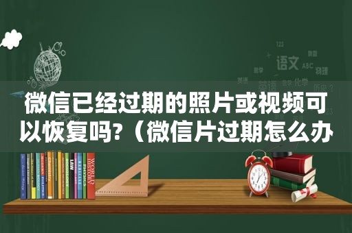 微信已经过期的照片或视频可以恢复吗?（微信片过期怎么办）