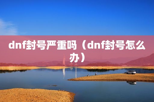 dnf封号严重吗（dnf封号怎么办）