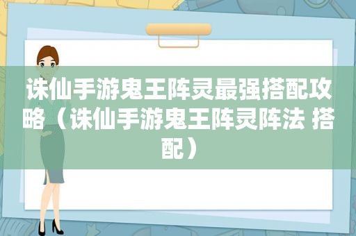 诛仙手游鬼王阵灵最强搭配攻略（诛仙手游鬼王阵灵阵法 搭配）