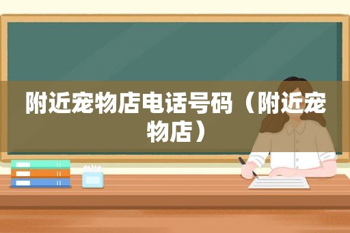 附近宠物店电话号码（附近宠物店）