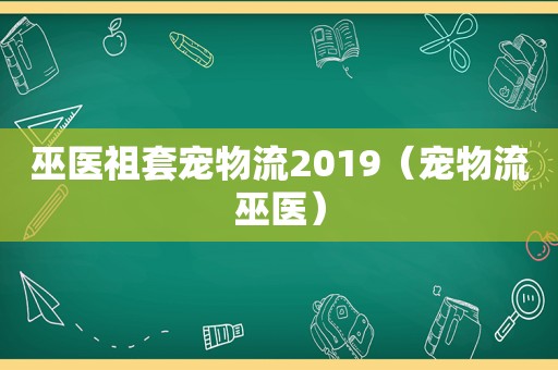 巫医祖套宠物流2019（宠物流巫医）