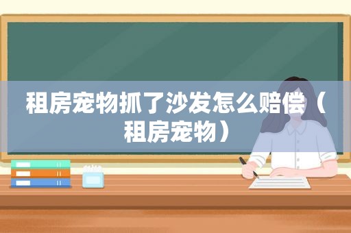 租房宠物抓了沙发怎么赔偿（租房宠物）