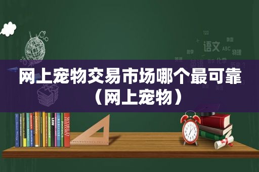 网上宠物交易市场哪个最可靠（网上宠物）