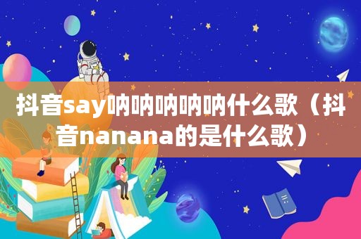 抖音say呐呐呐呐呐什么歌（抖音nanana的是什么歌）