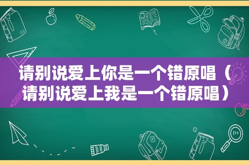 请别说爱上你是一个错原唱（请别说爱上我是一个错原唱）